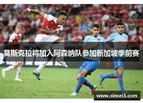 莫斯克拉将加入阿森纳队参加新加坡季前赛